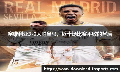 塞维利亚3-0大胜皇马，近十场比赛不败的背后