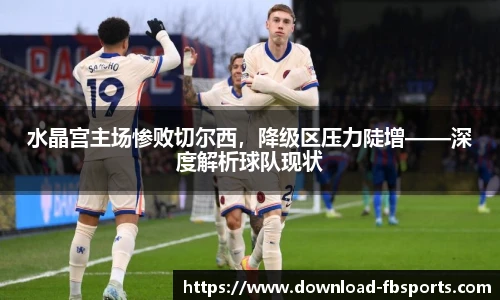 水晶宫主场惨败切尔西，降级区压力陡增——深度解析球队现状