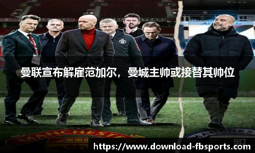 曼联宣布解雇范加尔，曼城主帅或接替其帅位
