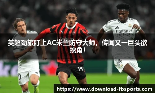 英超劲旅盯上AC米兰防守大师，传闻又一巨头欲挖角！