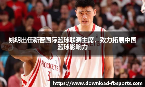 姚明出任新晋国际篮球联赛主席，致力拓展中国篮球影响力