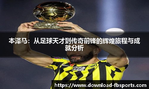 本泽马：从足球天才到传奇前锋的辉煌旅程与成就分析