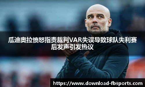 瓜迪奥拉愤怒指责裁判VAR失误导致球队失利赛后发声引发热议