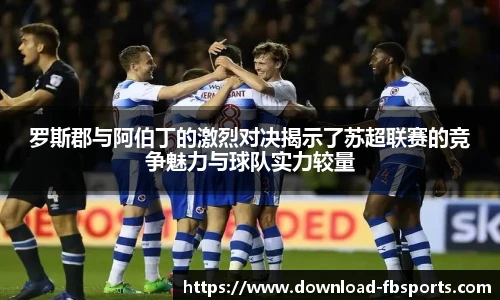 罗斯郡与阿伯丁的激烈对决揭示了苏超联赛的竞争魅力与球队实力较量