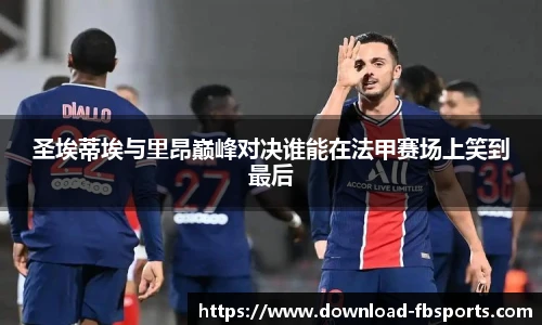 圣埃蒂埃与里昂巅峰对决谁能在法甲赛场上笑到最后