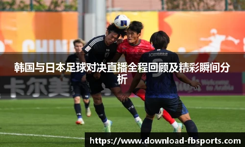 韩国与日本足球对决直播全程回顾及精彩瞬间分析