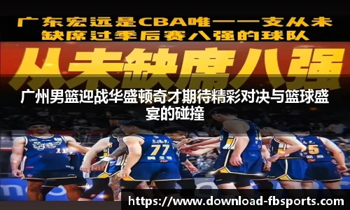 广州男篮迎战华盛顿奇才期待精彩对决与篮球盛宴的碰撞