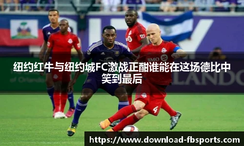 纽约红牛与纽约城FC激战正酣谁能在这场德比中笑到最后