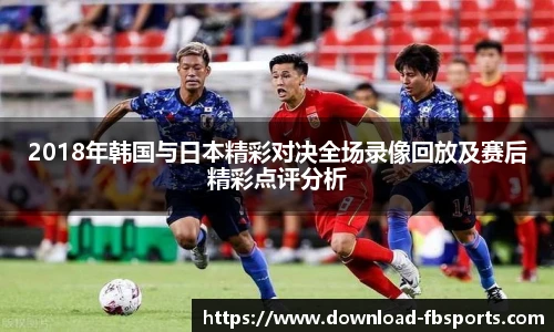 2018年韩国与日本精彩对决全场录像回放及赛后精彩点评分析