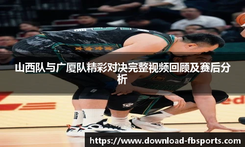 山西队与广厦队精彩对决完整视频回顾及赛后分析