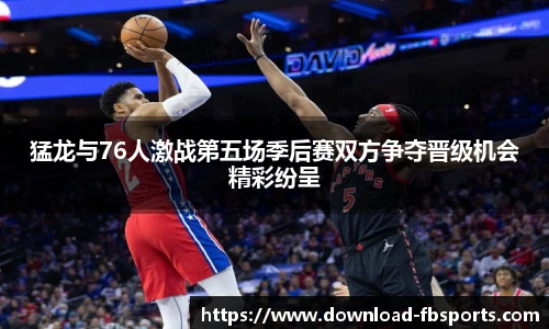 猛龙与76人激战第五场季后赛双方争夺晋级机会精彩纷呈
